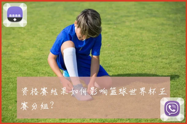 资格赛结果如何影响篮球世界杯正赛分组？