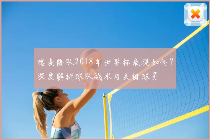 喀麦隆队2018年世界杯表现如何?深度解析球队战术与关键球员