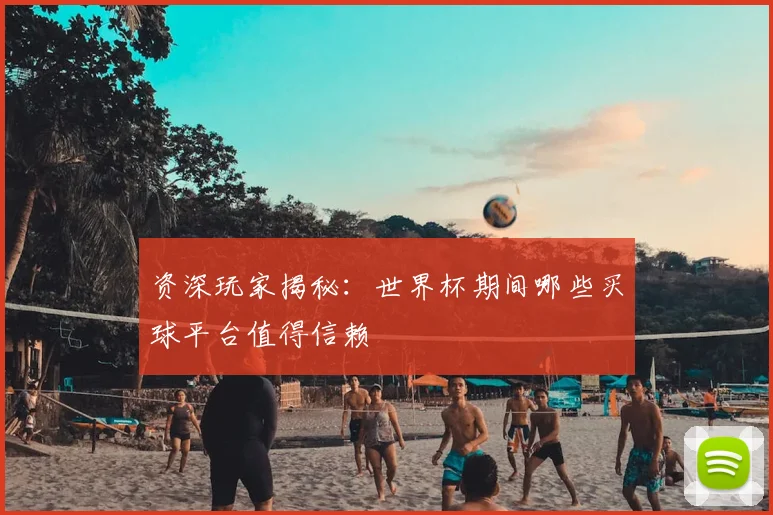 资深玩家揭秘：世界杯期间哪些买球平台值得信赖