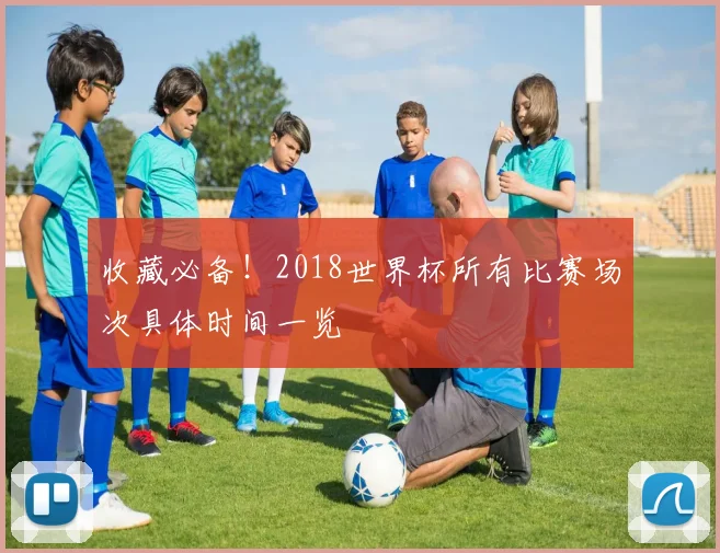 收藏必备！2018世界杯所有比赛场次具体时间一览