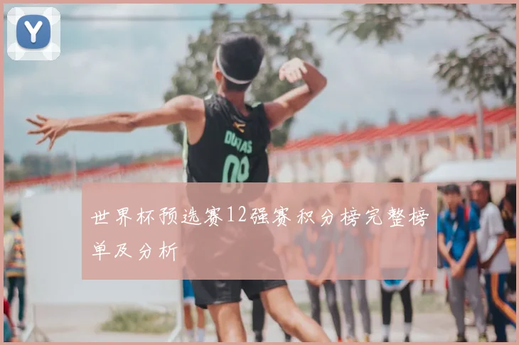 世界杯预选赛12强赛积分榜完整榜单及分析