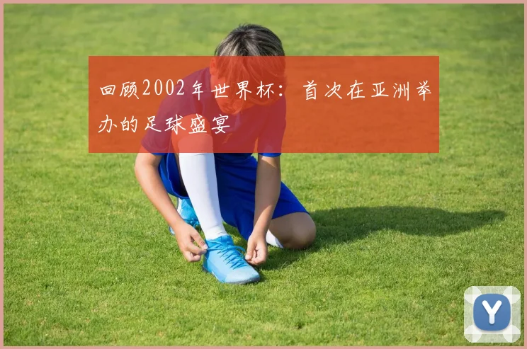 回顾2002年世界杯：首次在亚洲举办的足球盛宴