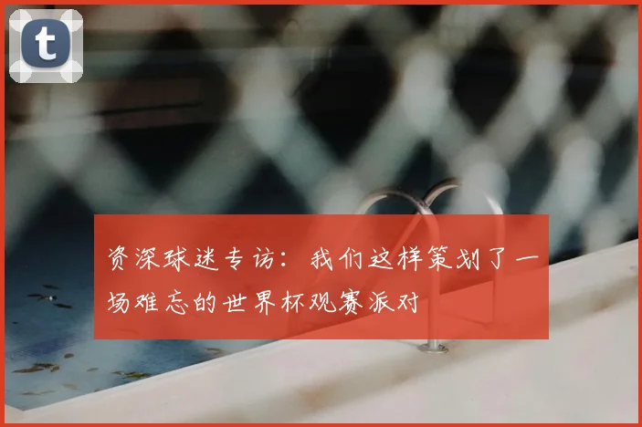 资深球迷专访：我们这样策划了一场难忘的世界杯观赛派对