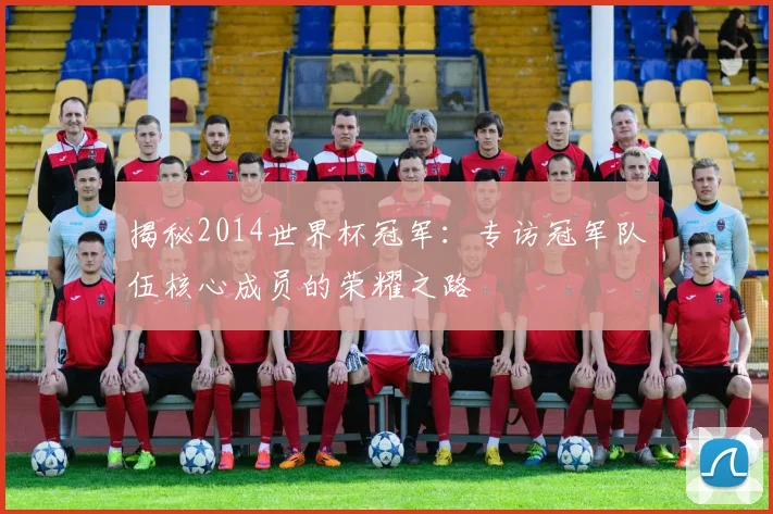揭秘2014世界杯冠军：专访冠军队伍核心成员的荣耀之路