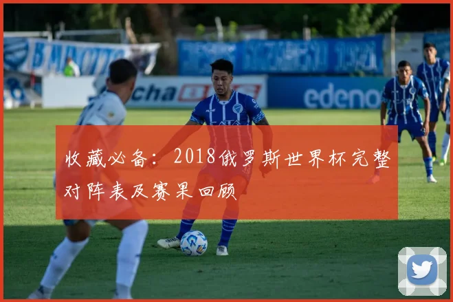 收藏必备：2018俄罗斯世界杯完整对阵表及赛果回顾