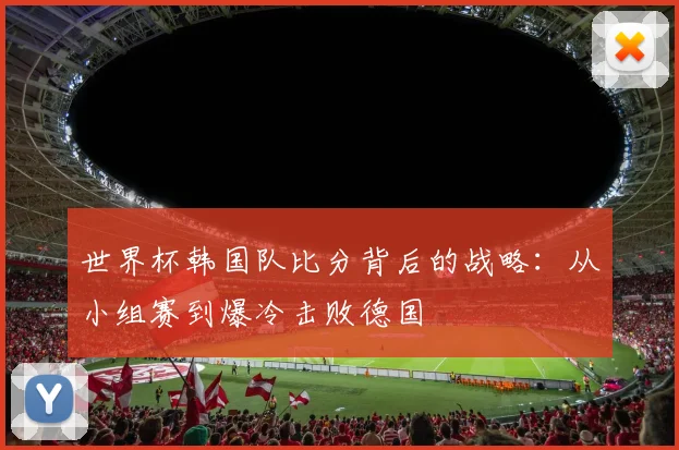 世界杯韩国队比分背后的战略:从小组赛到爆冷击败德国