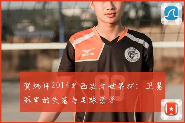 贺炜评2014年西班牙世界杯：卫冕冠军的失落与足球哲学