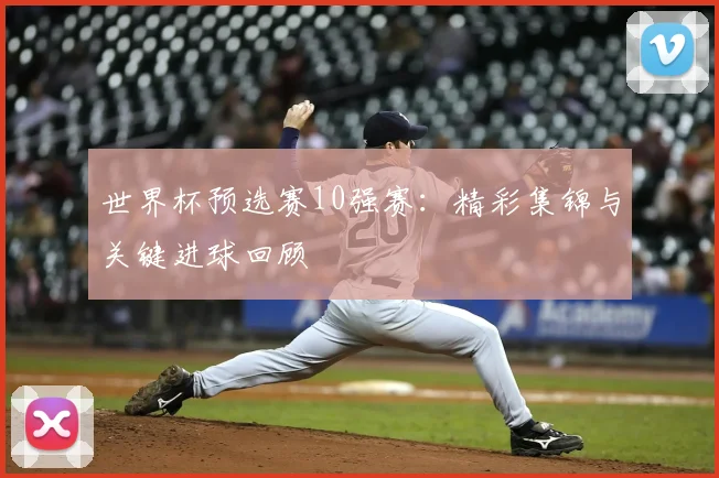 世界杯预选赛10强赛：精彩集锦与关键进球回顾