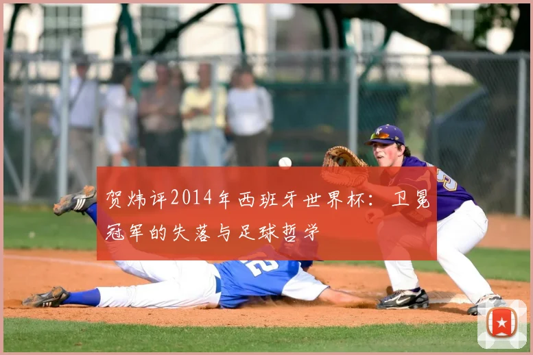 贺炜评2014年西班牙世界杯：卫冕冠军的失落与足球哲学