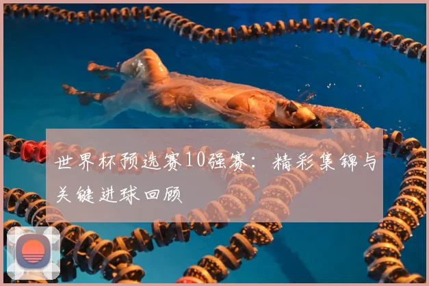 世界杯预选赛10强赛:精彩集锦与关键进球回顾