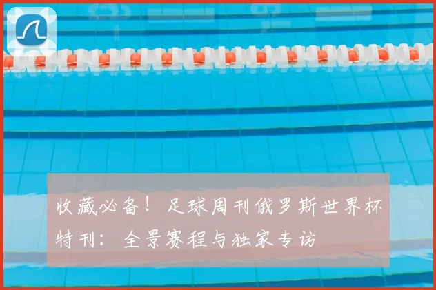 收藏必备！足球周刊俄罗斯世界杯特刊：全景赛程与独家专访