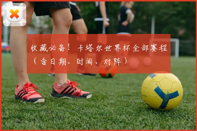 收藏必备！卡塔尔世界杯全部赛程（含日期、时间、对阵）