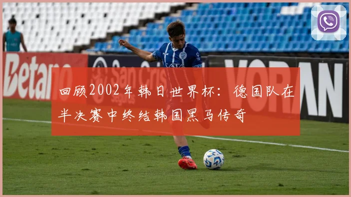 回顾2002年韩日世界杯：德国队在半决赛中终结韩国黑马传奇