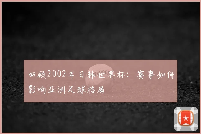 回顾2002年日韩世界杯：赛事如何影响亚洲足球格局