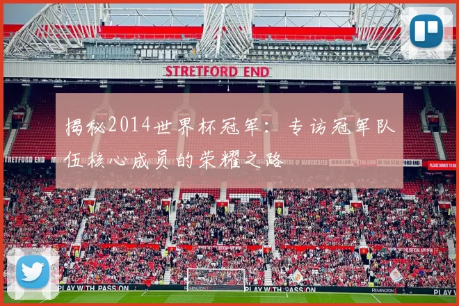揭秘2014世界杯冠军:专访冠军队伍核心成员的荣耀之路