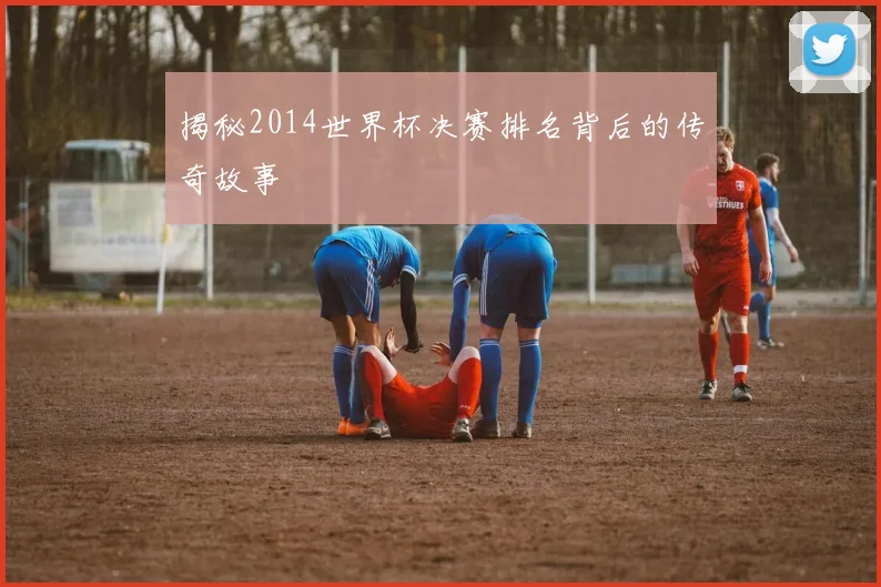 揭秘2014世界杯决赛排名背后的传奇故事