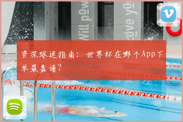 资深球迷指南：世界杯在哪个App下单最靠谱？