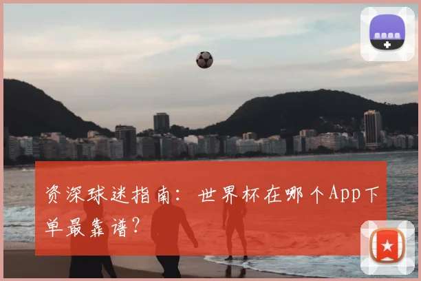 资深球迷指南：世界杯在哪个App下单最靠谱？