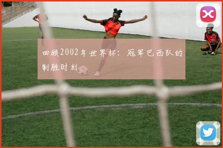 回顾2002年世界杯：冠军巴西队的制胜时刻