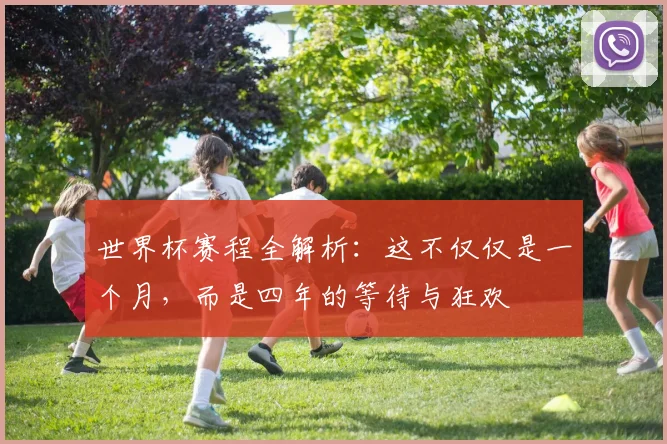 世界杯赛程全解析:这不仅仅是一个月,而是四年的等待与狂欢